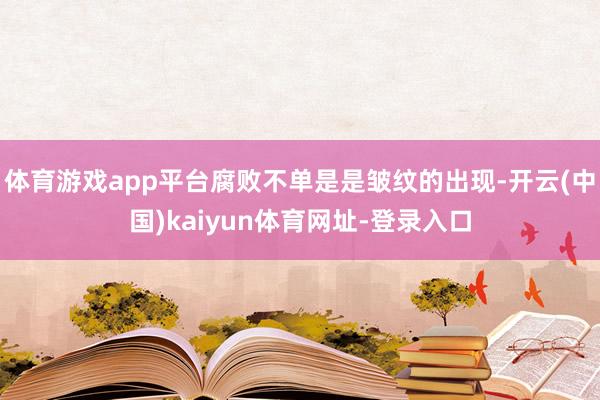 体育游戏app平台腐败不单是是皱纹的出现-开云(中国)kaiyun体育网址-登录入口
