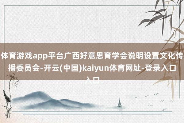 体育游戏app平台广西好意思育学会说明设置文化传播委员会-开云(中国)kaiyun体育网址-登录入口
