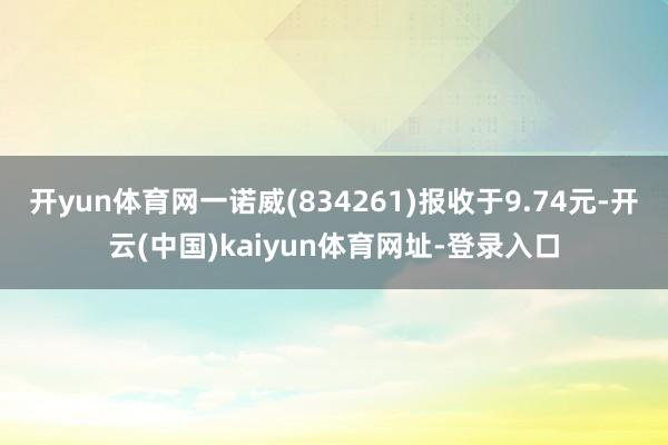 开yun体育网一诺威(834261)报收于9.74元-开云(中国)kaiyun体育网址-登录入口