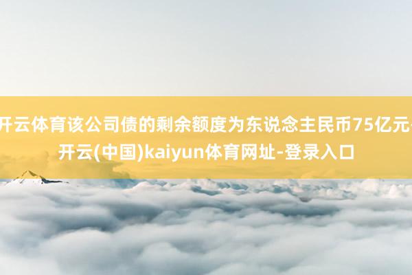 开云体育该公司债的剩余额度为东说念主民币75亿元-开云(中国)kaiyun体育网址-登录入口