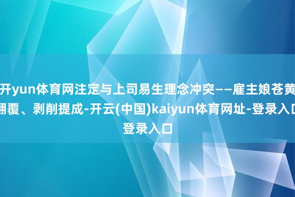 开yun体育网注定与上司易生理念冲突——雇主娘苍黄翻覆、剥削提成-开云(中国)kaiyun体育网址-登录入口
