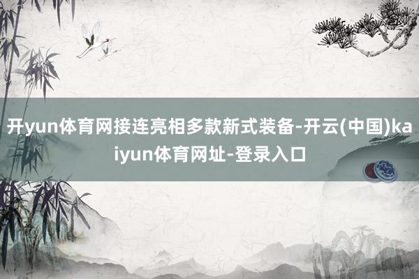 开yun体育网接连亮相多款新式装备-开云(中国)kaiyun体育网址-登录入口
