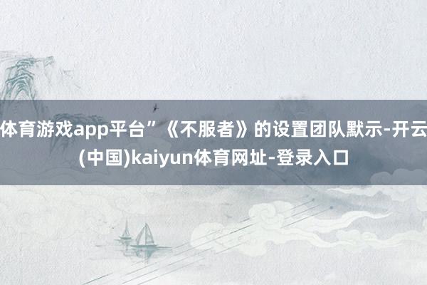 体育游戏app平台”《不服者》的设置团队默示-开云(中国)kaiyun体育网址-登录入口