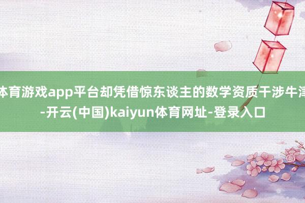 体育游戏app平台却凭借惊东谈主的数学资质干涉牛津-开云(中国)kaiyun体育网址-登录入口