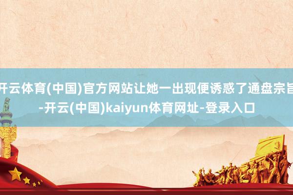开云体育(中国)官方网站让她一出现便诱惑了通盘宗旨-开云(中国)kaiyun体育网址-登录入口