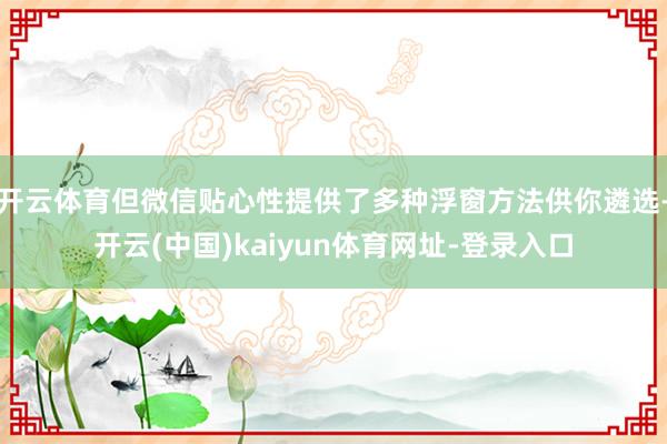 开云体育但微信贴心性提供了多种浮窗方法供你遴选-开云(中国)kaiyun体育网址-登录入口