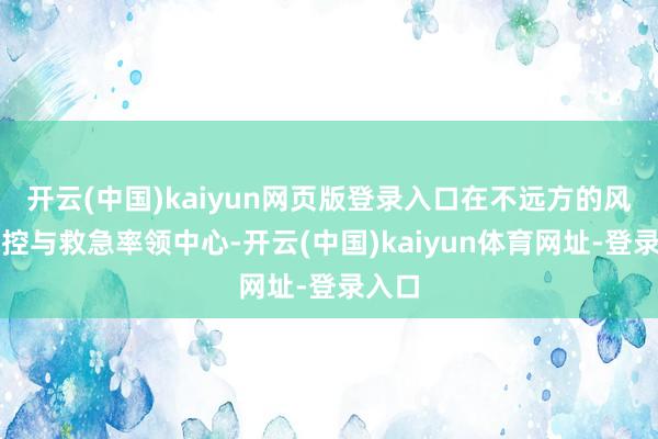 开云(中国)kaiyun网页版登录入口在不远方的风险防控与救急率领中心-开云(中国)kaiyun体育网址-登录入口