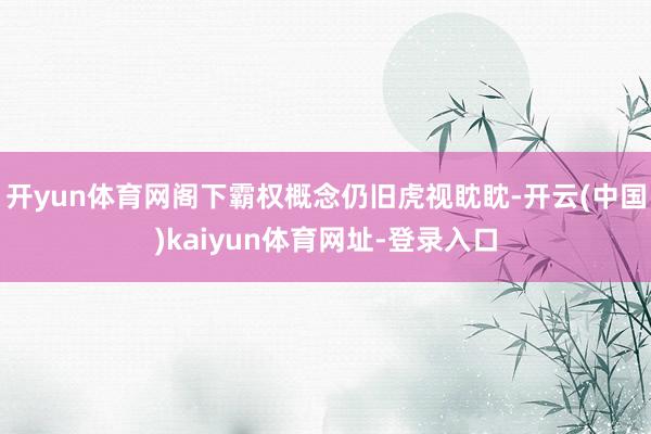 开yun体育网阁下霸权概念仍旧虎视眈眈-开云(中国)kaiyun体育网址-登录入口
