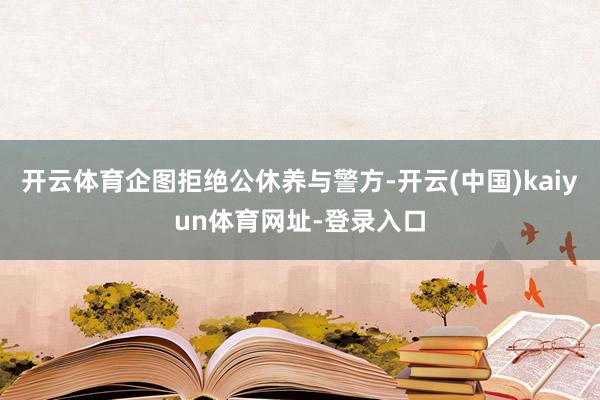 开云体育企图拒绝公休养与警方-开云(中国)kaiyun体育网址-登录入口