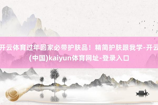 开云体育过年回家必带护肤品！精简护肤跟我学-开云(中国)kaiyun体育网址-登录入口