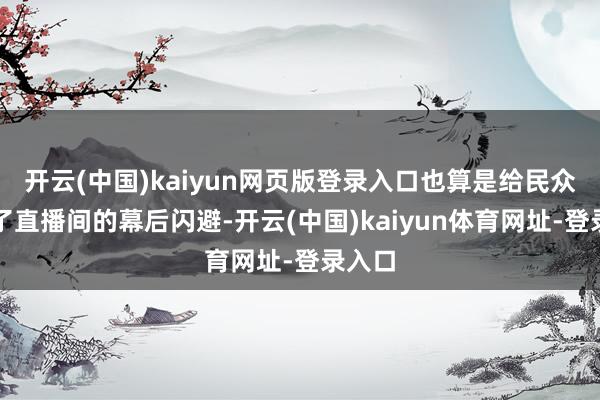 开云(中国)kaiyun网页版登录入口也算是给民众揭秘了直播间的幕后闪避-开云(中国)kaiyun体育网址-登录入口
