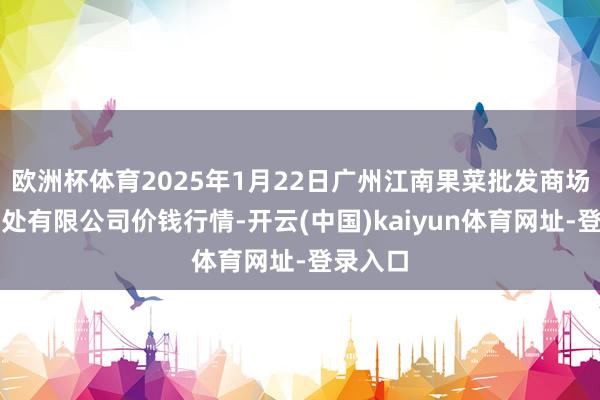 欧洲杯体育2025年1月22日广州江南果菜批发商场经营惩处有限公司价钱行情-开云(中国)kaiyun体育网址-登录入口
