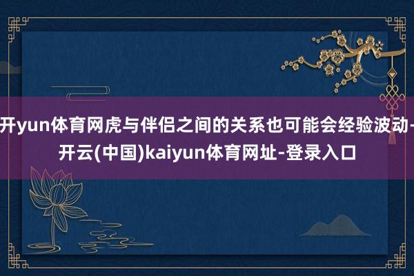 开yun体育网虎与伴侣之间的关系也可能会经验波动-开云(中国)kaiyun体育网址-登录入口
