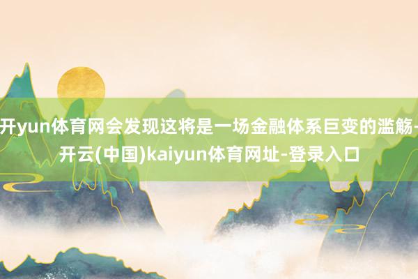 开yun体育网会发现这将是一场金融体系巨变的滥觞-开云(中国)kaiyun体育网址-登录入口