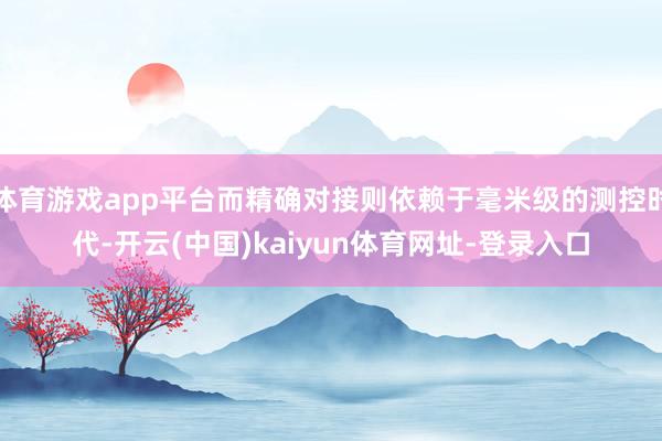 体育游戏app平台而精确对接则依赖于毫米级的测控时代-开云(中国)kaiyun体育网址-登录入口