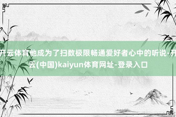 开云体育他成为了扫数极限畅通爱好者心中的听说-开云(中国)kaiyun体育网址-登录入口