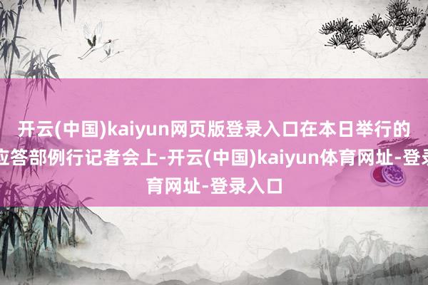 开云(中国)kaiyun网页版登录入口在本日举行的中海应答部例行记者会上-开云(中国)kaiyun体育网址-登录入口