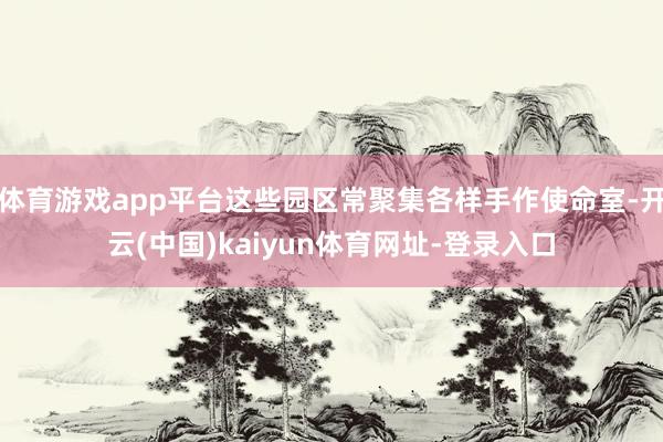 体育游戏app平台这些园区常聚集各样手作使命室-开云(中国)kaiyun体育网址-登录入口