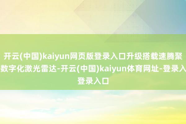 开云(中国)kaiyun网页版登录入口升级搭载速腾聚创数字化激光雷达-开云(中国)kaiyun体育网址-登录入口
