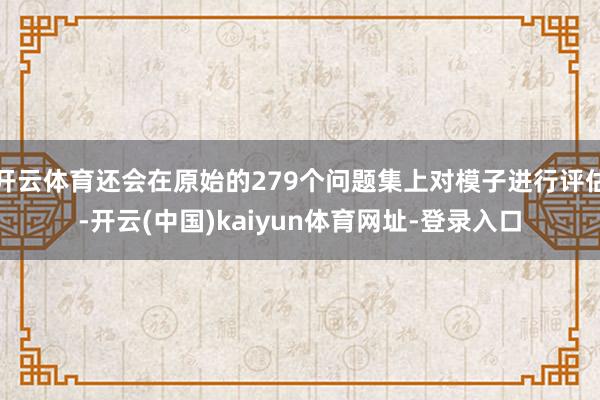 开云体育还会在原始的279个问题集上对模子进行评估-开云(中国)kaiyun体育网址-登录入口