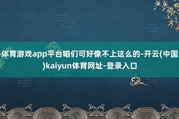 体育游戏app平台咱们可好像不上这么的-开云(中国)kaiyun体育网址-登录入口