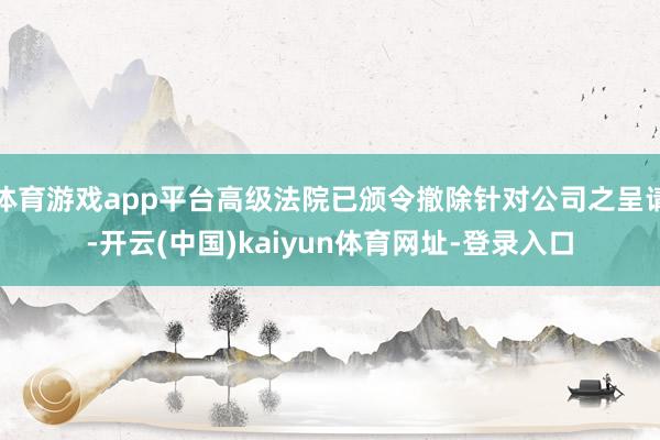 体育游戏app平台高级法院已颁令撤除针对公司之呈请-开云(中国)kaiyun体育网址-登录入口