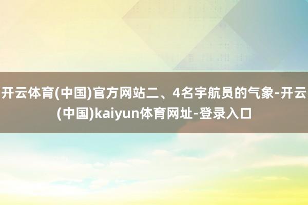 开云体育(中国)官方网站二、4名宇航员的气象-开云(中国)kaiyun体育网址-登录入口