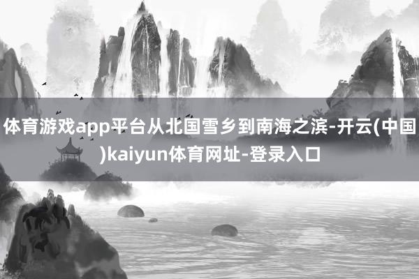 体育游戏app平台从北国雪乡到南海之滨-开云(中国)kaiyun体育网址-登录入口