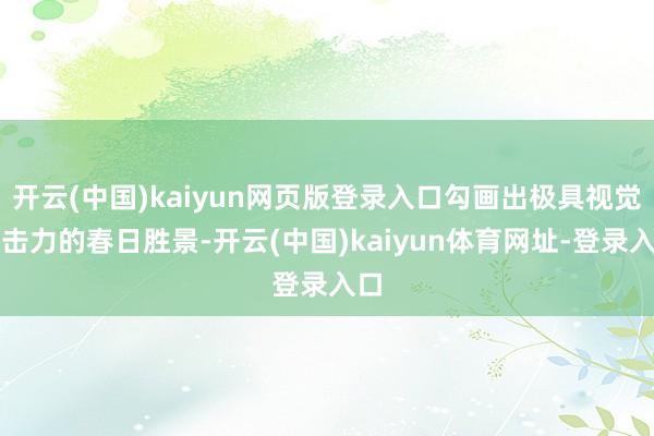 开云(中国)kaiyun网页版登录入口勾画出极具视觉冲击力的春日胜景-开云(中国)kaiyun体育网址-登录入口