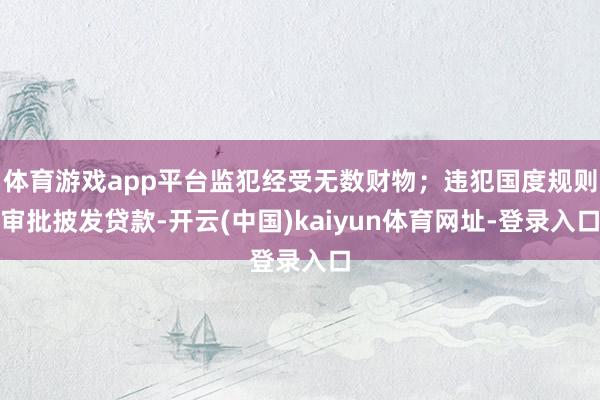 体育游戏app平台监犯经受无数财物；违犯国度规则审批披发贷款-开云(中国)kaiyun体育网址-登录入口