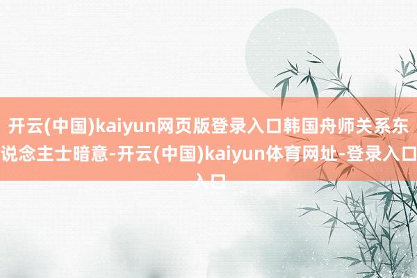 开云(中国)kaiyun网页版登录入口韩国舟师关系东说念主士暗意-开云(中国)kaiyun体育网址-登录入口