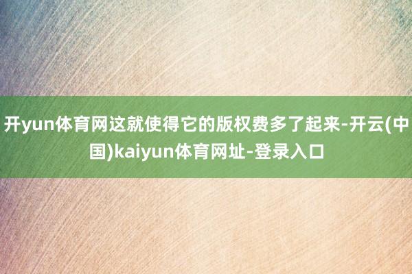 开yun体育网这就使得它的版权费多了起来-开云(中国)kaiyun体育网址-登录入口