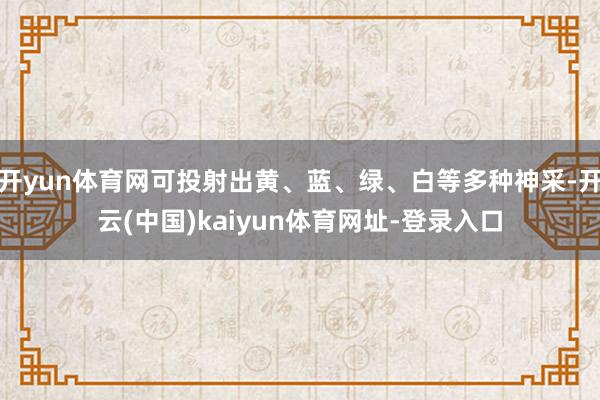 开yun体育网可投射出黄、蓝、绿、白等多种神采-开云(中国)kaiyun体育网址-登录入口
