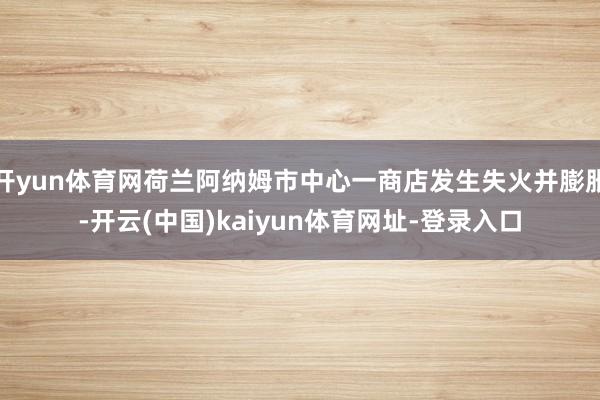 开yun体育网荷兰阿纳姆市中心一商店发生失火并膨胀-开云(中国)kaiyun体育网址-登录入口