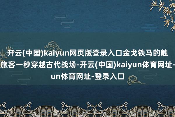 开云(中国)kaiyun网页版登录入口金戈铁马的触动场景让旅客一秒穿越古代战场-开云(中国)kaiyun体育网址-登录入口