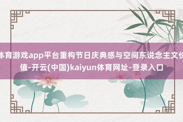 体育游戏app平台重构节日庆典感与空间东说念主文价值-开云(中国)kaiyun体育网址-登录入口