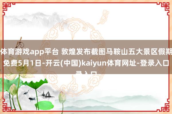 体育游戏app平台 敦煌发布截图马鞍山五大景区假期免费5月1日-开云(中国)kaiyun体育网址-登录入口