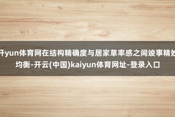 开yun体育网在结构精确度与居家草率感之间竣事精妙均衡-开云(中国)kaiyun体育网址-登录入口