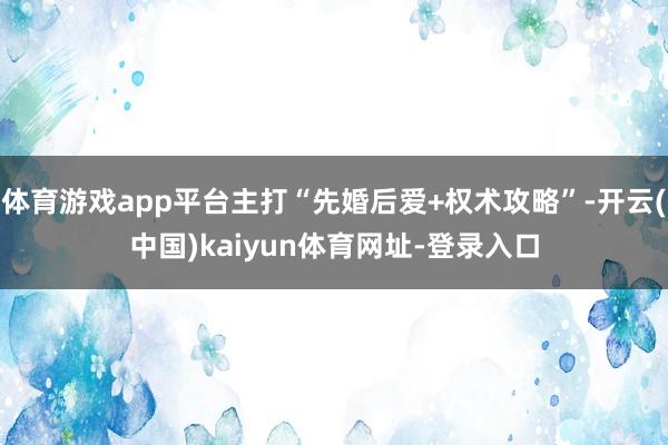 体育游戏app平台主打“先婚后爱+权术攻略”-开云(中国)kaiyun体育网址-登录入口