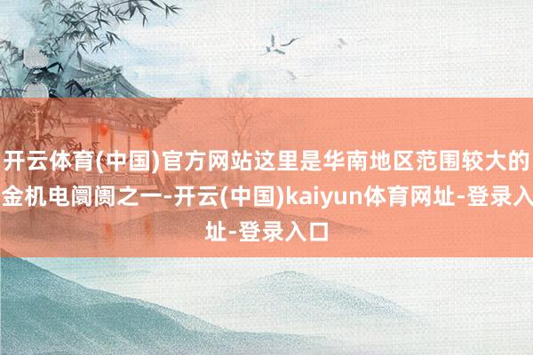 开云体育(中国)官方网站这里是华南地区范围较大的五金机电阛阓之一-开云(中国)kaiyun体育网址-登录入口