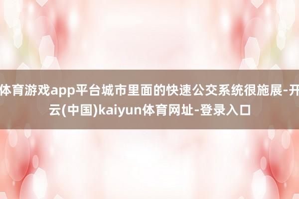 体育游戏app平台城市里面的快速公交系统很施展-开云(中国)kaiyun体育网址-登录入口