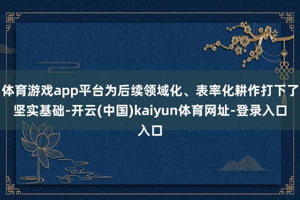 体育游戏app平台为后续领域化、表率化耕作打下了坚实基础-开云(中国)kaiyun体育网址-登录入口