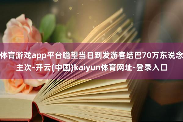 体育游戏app平台瞻望当日到发游客结巴70万东说念主次-开云(中国)kaiyun体育网址-登录入口