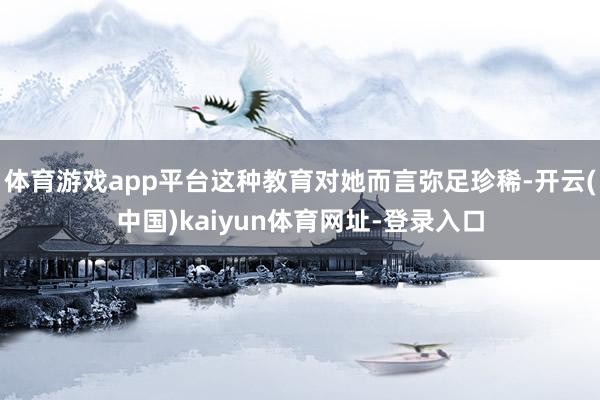 体育游戏app平台这种教育对她而言弥足珍稀-开云(中国)kaiyun体育网址-登录入口