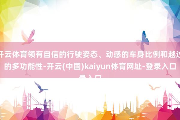 开云体育领有自信的行驶姿态、动感的车身比例和越过的多功能性-开云(中国)kaiyun体育网址-登录入口