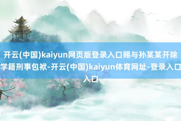 开云(中国)kaiyun网页版登录入口赐与孙某某开除学籍刑事包袱-开云(中国)kaiyun体育网址-登录入口