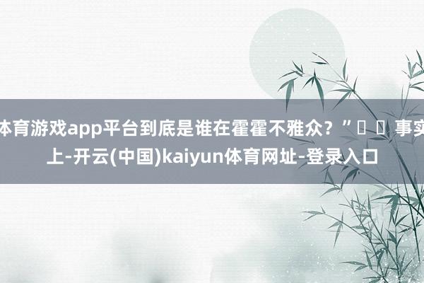 体育游戏app平台到底是谁在霍霍不雅众？”  事实上-开云(中国)kaiyun体育网址-登录入口