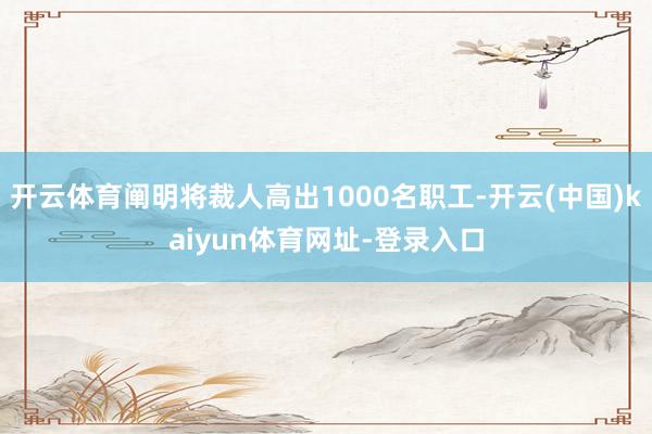 开云体育阐明将裁人高出1000名职工-开云(中国)kaiyun体育网址-登录入口