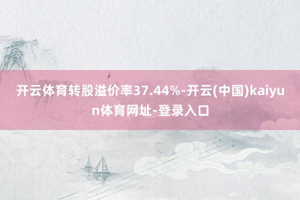 开云体育转股溢价率37.44%-开云(中国)kaiyun体育网址-登录入口