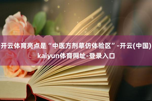 开云体育亮点是“中医方剂摹仿体验区”-开云(中国)kaiyun体育网址-登录入口
